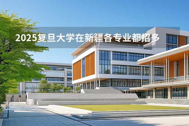 2025复旦大学在新疆各专业都招多少人（2026参考）