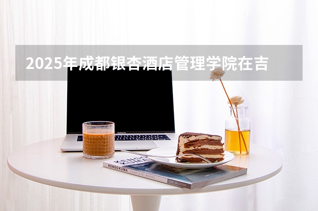 2025年成都银杏酒店管理学院在吉林各专业都招多少人（2026参考）