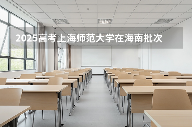 2025高考上海师范大学在海南批次选科要求有哪些