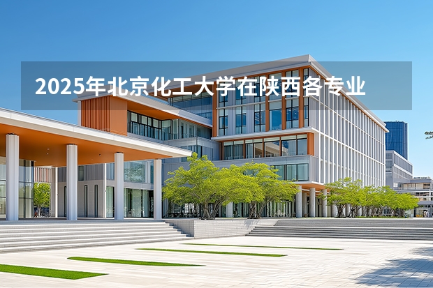 2025年北京化工大学在陕西各专业都招多少人（2026参考）