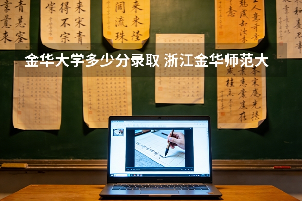 金华大学多少分录取 浙江金华师范大学录取分数线