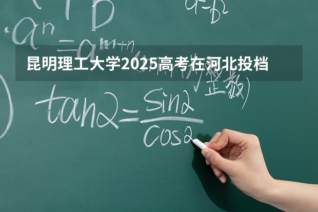昆明理工大学2025高考在河北投档分数线