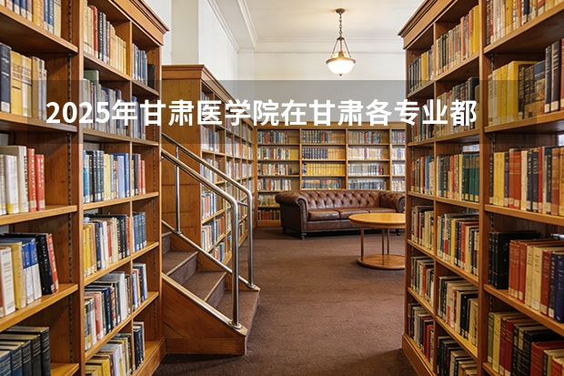 2025年甘肃医学院在甘肃各专业都招多少人（2026参考）
