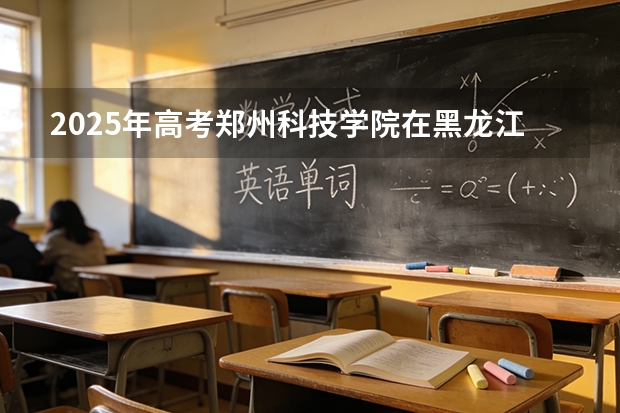 2025年高考郑州科技学院在黑龙江艺术类投档分数线总汇