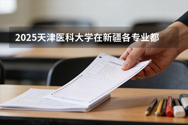 2025天津医科大学在新疆各专业都招多少人（2026参考）