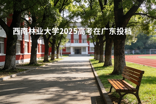 西南林业大学2025高考在广东投档分数线