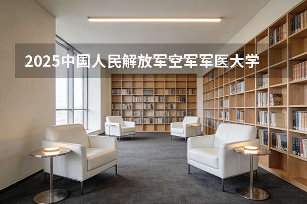 2025中国人民解放军空军军医大学在新疆各专业都招多少人（2026参考）