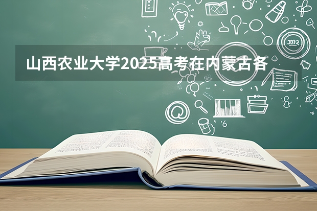 山西农业大学2025高考在内蒙古各批次选科要求如何