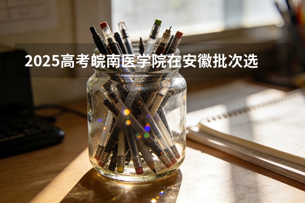 2025高考皖南医学院在安徽批次选科要求有哪些