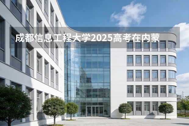 成都信息工程大学2025高考在内蒙古各批次选科要求如何