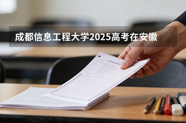 成都信息工程大学2025高考在安徽各批次选科要求如何