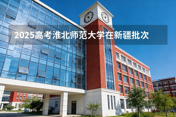 2025高考淮北师范大学在新疆批次选科要求有哪些