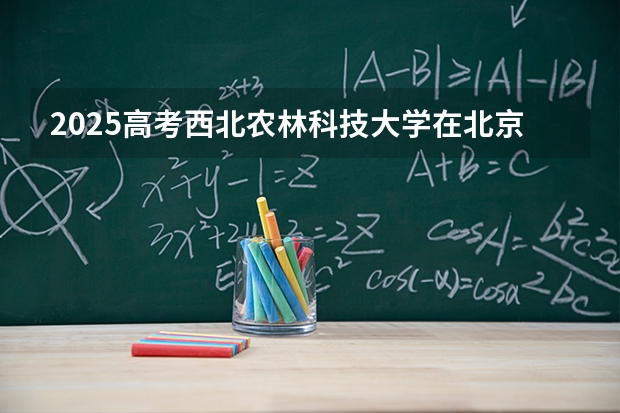 2025高考西北农林科技大学在北京批次选科要求有哪些