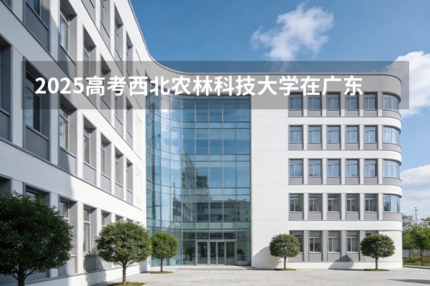 2025高考西北农林科技大学在广东批次选科要求有哪些