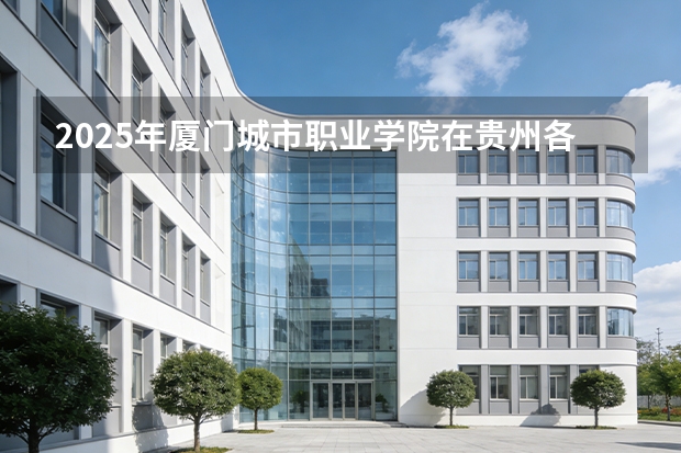 2025年厦门城市职业学院在贵州各专业都招多少人（2026参考）