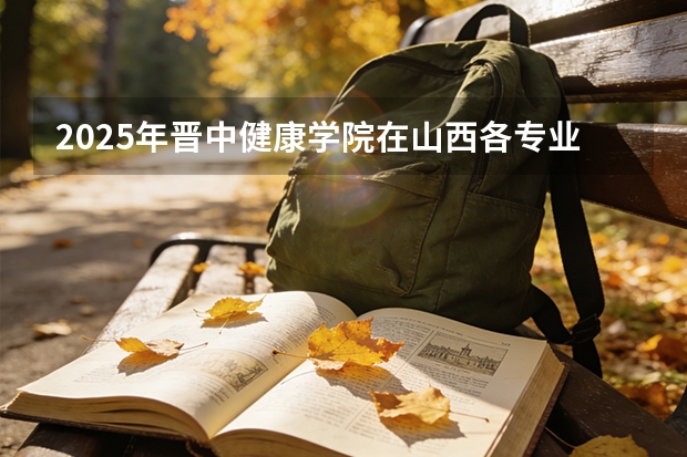 2025年晋中健康学院在山西各专业都招多少人（2026参考）
