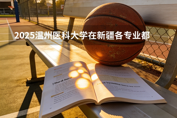 2025温州医科大学在新疆各专业都招多少人（2026参考）