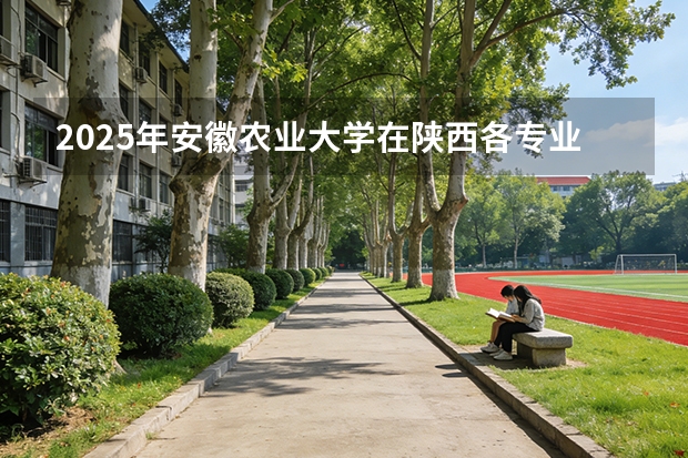 2025年安徽农业大学在陕西各专业都招多少人（2026参考）