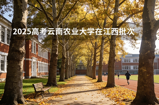 2025高考云南农业大学在江西批次选科要求有哪些