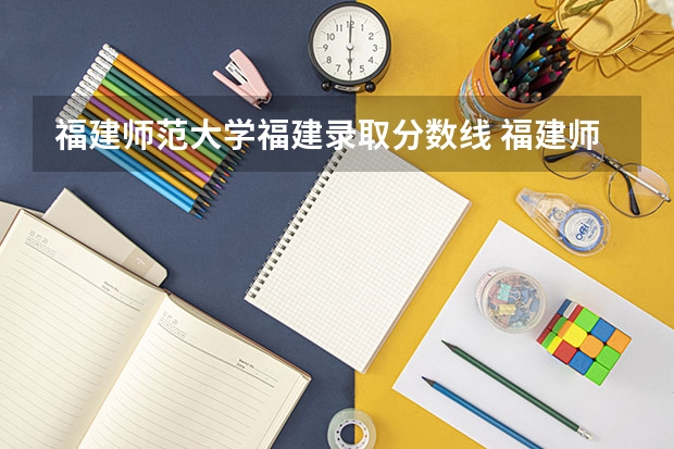 福建师范大学福建录取分数线 福建师范大学福建招生人数多少