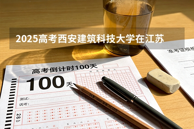 2025高考西安建筑科技大学在江苏批次选科要求有哪些
