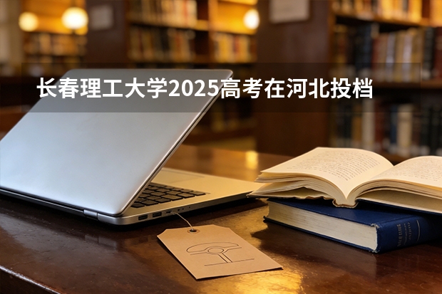 长春理工大学2025高考在河北投档分数线