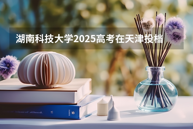 湖南科技大学2025高考在天津投档分数线