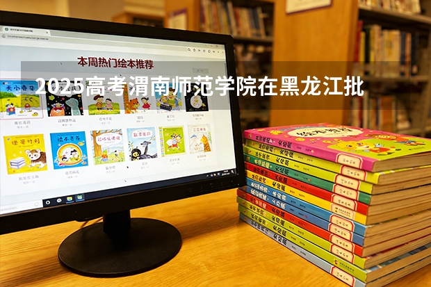 2025高考渭南师范学院在黑龙江批次选科要求有哪些