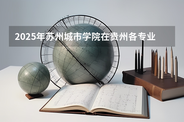 2025年苏州城市学院在贵州各专业都招多少人（2026参考）