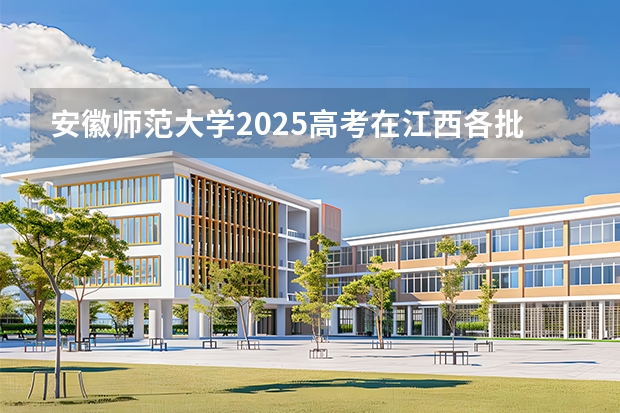 安徽师范大学2025高考在江西各批次选科要求如何