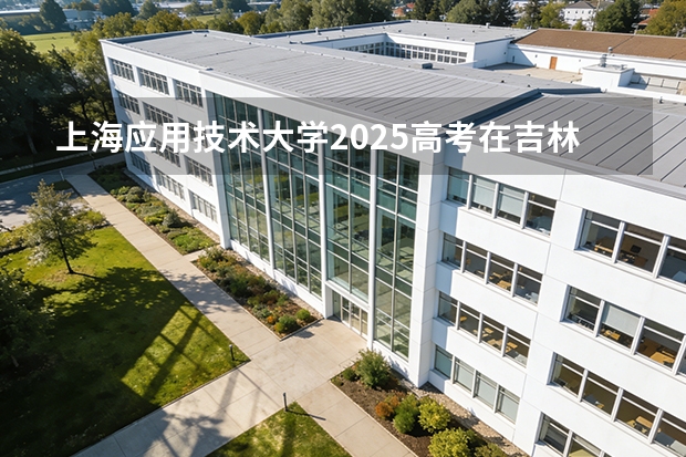 上海应用技术大学2025高考在吉林各批次选科要求如何