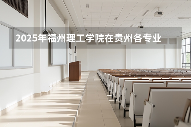 2025年福州理工学院在贵州各专业都招多少人（2026参考）
