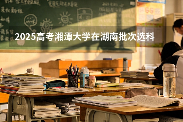 2025高考湘潭大学在湖南批次选科要求有哪些