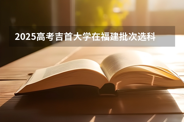 2025高考吉首大学在福建批次选科要求有哪些