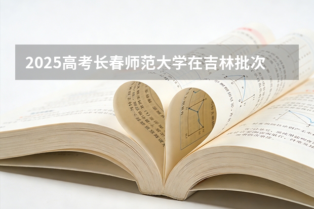 2025高考长春师范大学在吉林批次选科要求有哪些