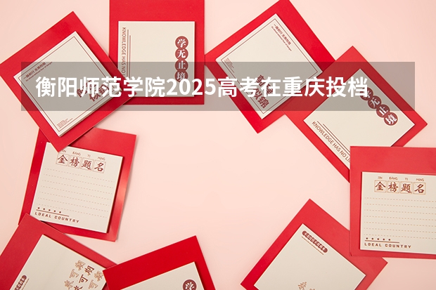 衡阳师范学院2025高考在重庆投档分数线