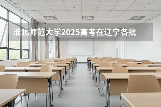 淮北师范大学2025高考在辽宁各批次选科要求如何
