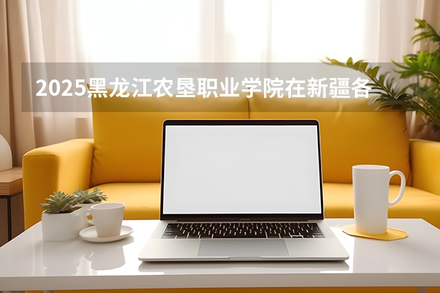 2025黑龙江农垦职业学院在新疆各专业都招多少人（2026参考）
