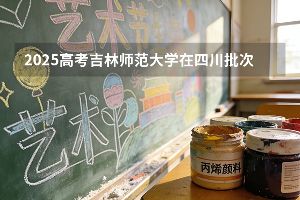 2025高考吉林师范大学在四川批次选科要求有哪些
