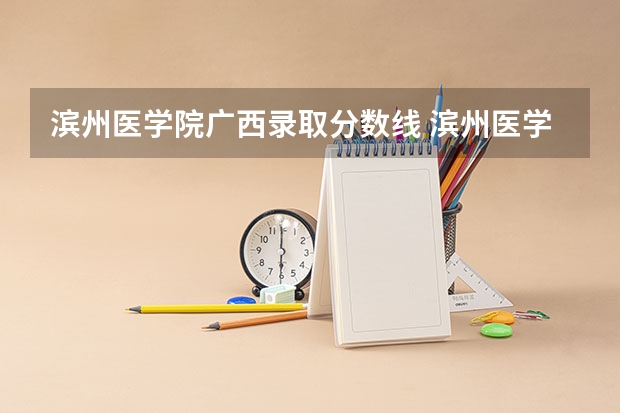 滨州医学院广西录取分数线 滨州医学院广西招生人数多少