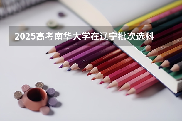 2025高考南华大学在辽宁批次选科要求有哪些