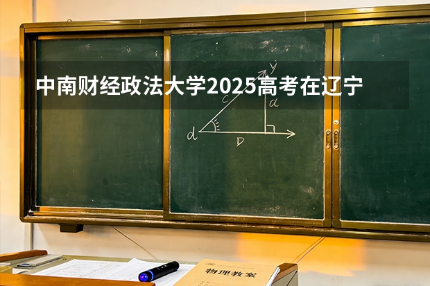 中南财经政法大学2025高考在辽宁投档分数线