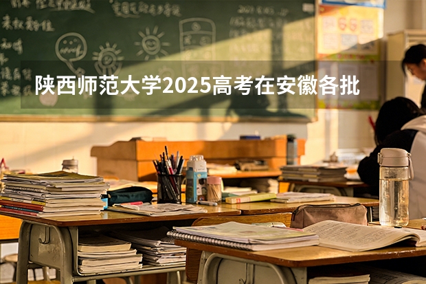 陕西师范大学2025高考在安徽各批次选科要求如何