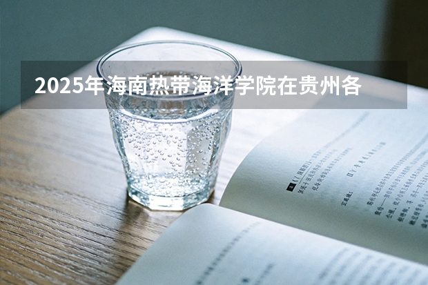 2025年海南热带海洋学院在贵州各专业都招多少人（2026参考）
