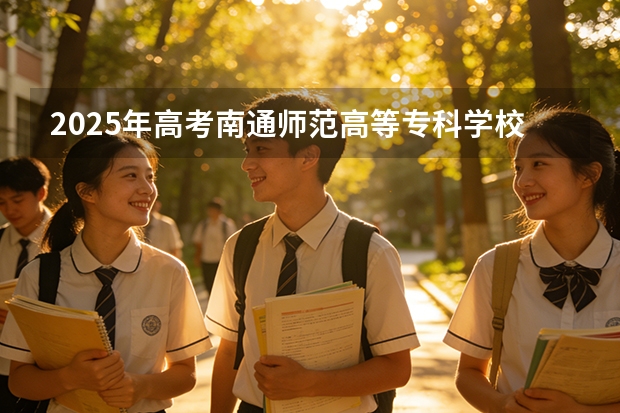 2025年高考南通师范高等专科学校在重庆艺术类投档分数线总汇