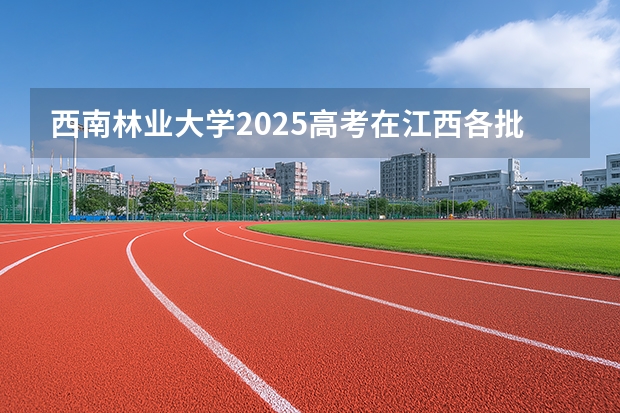 西南林业大学2025高考在江西各批次选科要求如何