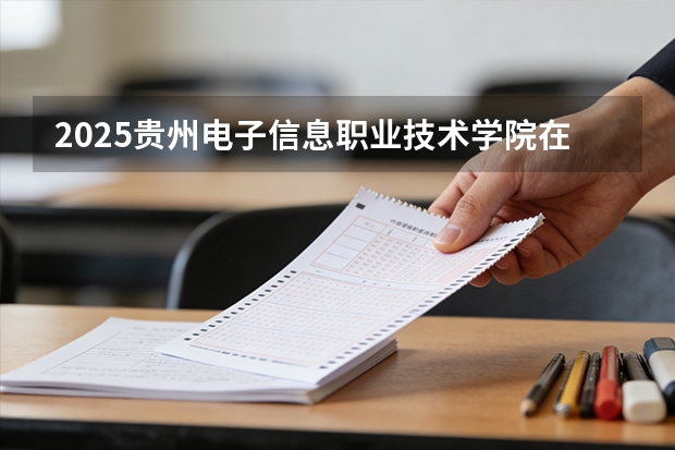 2025贵州电子信息职业技术学院在新疆各专业都招多少人（2026参考）