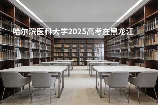 哈尔滨医科大学2025高考在黑龙江投档分数线
