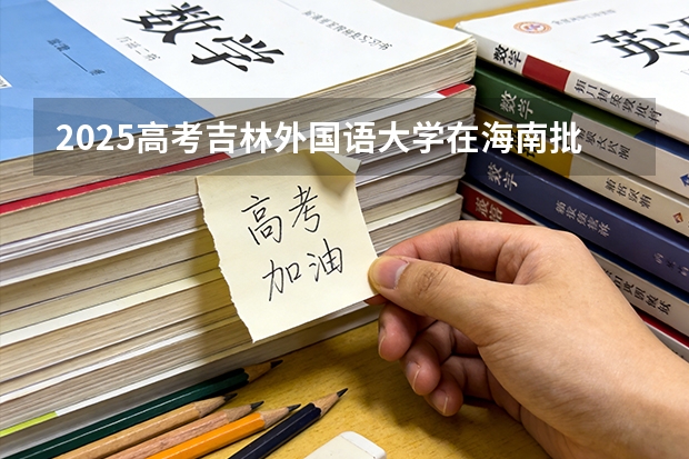 2025高考吉林外国语大学在海南批次选科要求有哪些