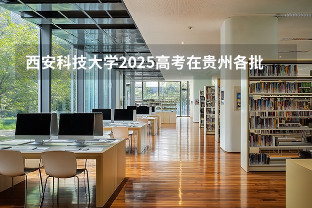 西安科技大学2025高考在贵州各批次选科要求如何